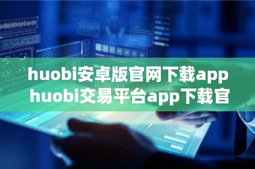 huobi安卓版官网下载app huobi交易平台app下载官方-huobi官方下载v6.1.11