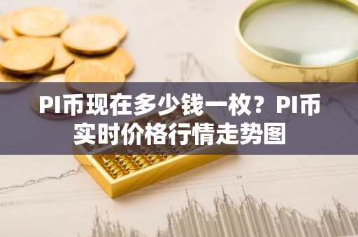 PI币现在多少钱一枚？PI币实时价格行情走势图