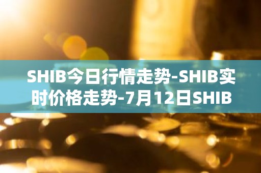 SHIB今日行情走势-SHIB实时价格走势-7月12日SHIB最新价格