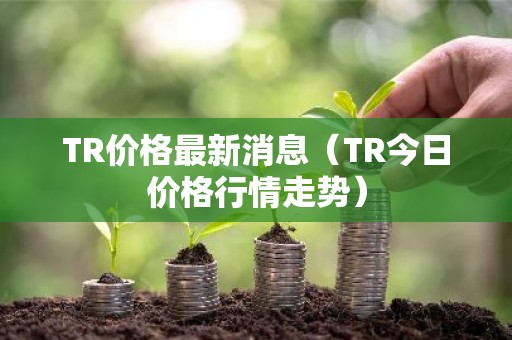 TR价格最新消息（TR今日价格行情走势）