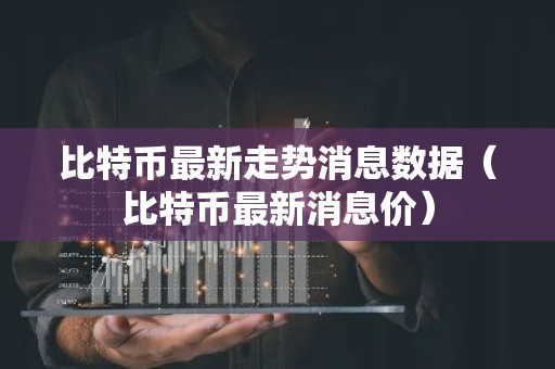 比特币最新走势消息数据（比特币最新消息价）
