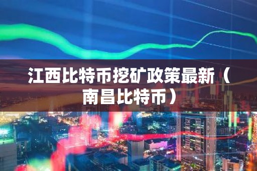江西比特币挖矿政策最新（南昌比特币）
