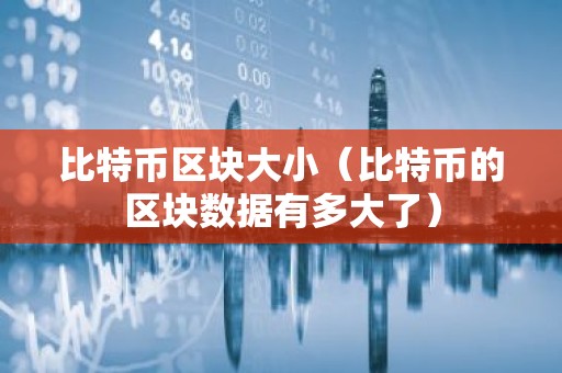 比特币区块大小（比特币的区块数据有多大了）