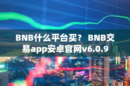 BNB什么平台买？ BNB交易app安卓官网v6.0.9