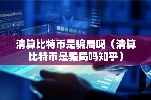 清算比特币是骗局吗（清算比特币是骗局吗知乎）