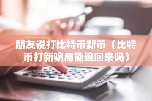 朋友说打比特币新币（比特币打新骗局能追回来吗）