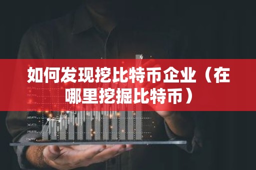 如何发现挖比特币企业（在哪里挖掘比特币）