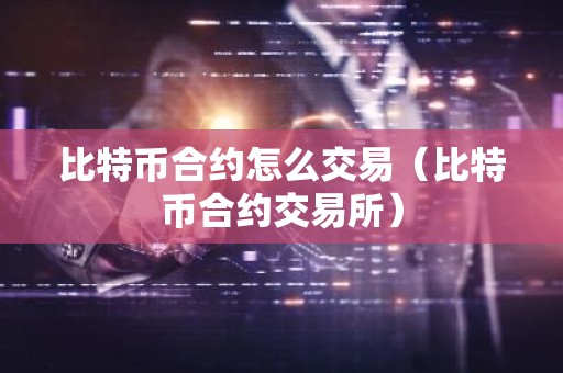 比特币合约怎么交易（比特币合约交易所）
