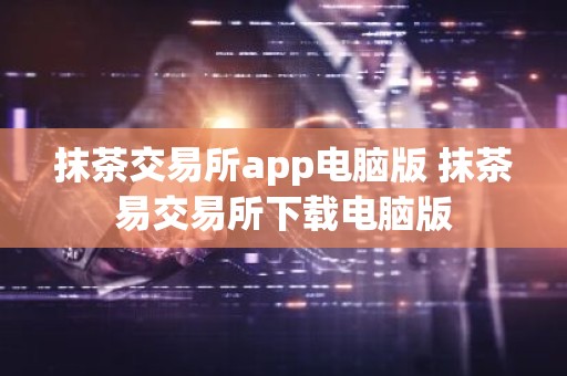 抹茶交易所app电脑版 抹茶易交易所下载电脑版