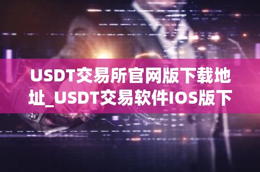 USDT交易所官网版下载地址_USDT交易软件IOS版下载