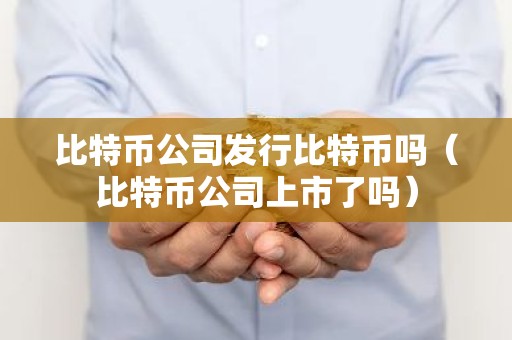 比特币公司发行比特币吗（比特币公司上市了吗）