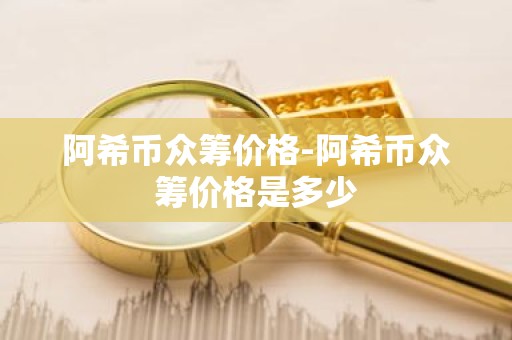 阿希币众筹价格-阿希币众筹价格是多少