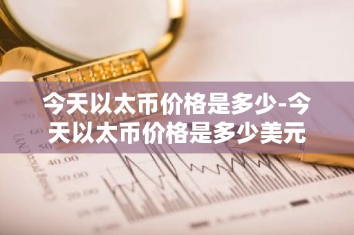 今天以太币价格是多少-今天以太币价格是多少美元