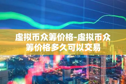 虚拟币众筹价格-虚拟币众筹价格多久可以交易