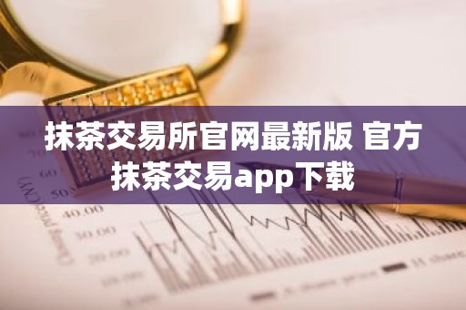 抹茶交易所官网最新版 官方抹茶交易app下载