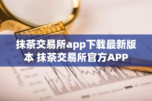 抹茶交易所app下载最新版本 抹茶交易所官方APP