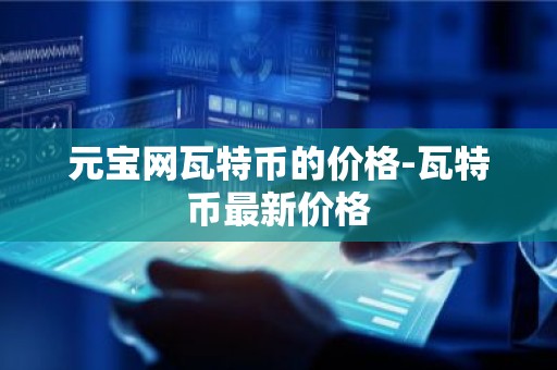 元宝网瓦特币的价格-瓦特币最新价格
