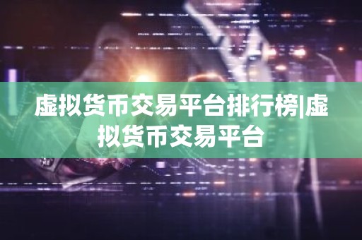 虚拟货币交易平台排行榜|虚拟货币交易平台