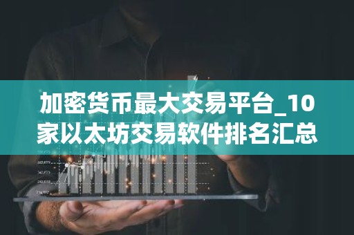 加密货币最大交易平台_10家以太坊交易软件排名汇总