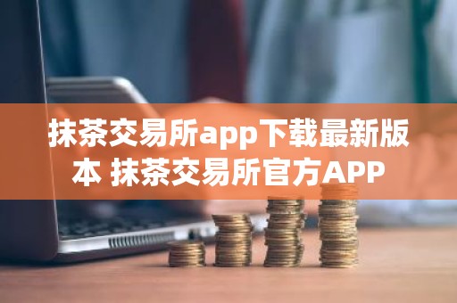 抹茶交易所app下载最新版本 抹茶交易所官方APP