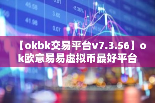 【okbk交易平台v7.3.56】ok欧意易易虚拟币最好平台