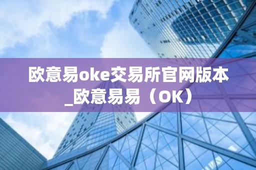 欧意易oke交易所官网版本_欧意易易（OK）