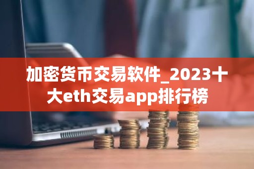 加密货币交易软件_2023十大eth交易app排行榜