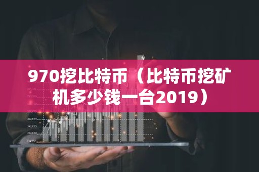 970挖比特币（比特币挖矿机多少钱一台2019）