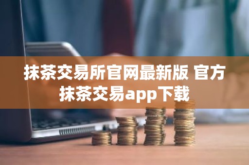 抹茶交易所官网最新版 官方抹茶交易app下载