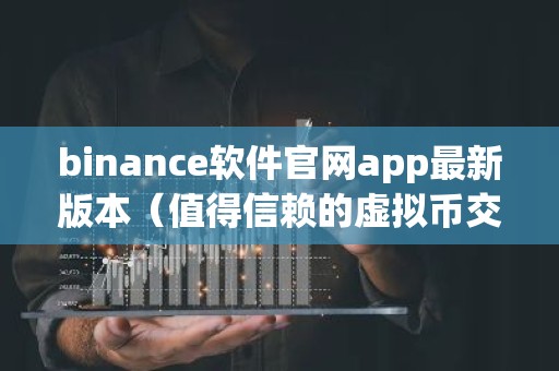 binance软件官网app最新版本（值得信赖的虚拟币交易所）