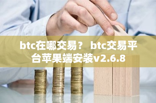 btc在哪交易？ btc交易平台苹果端安装v2.6.8