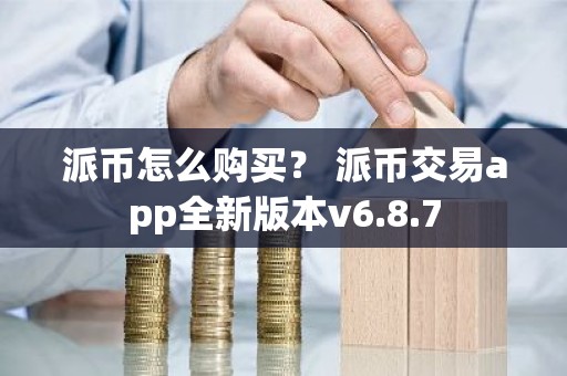 派币怎么购买？ 派币交易app全新版本v6.8.7