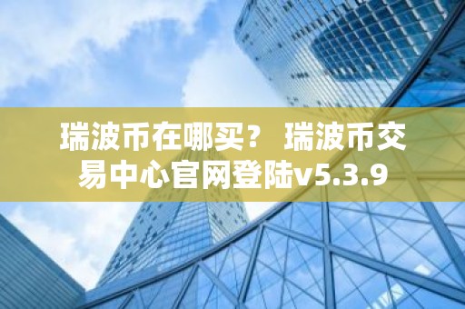 瑞波币在哪买？ 瑞波币交易中心官网登陆v5.3.9