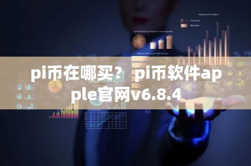 pi币在哪买？ pi币软件apple官网v6.8.4