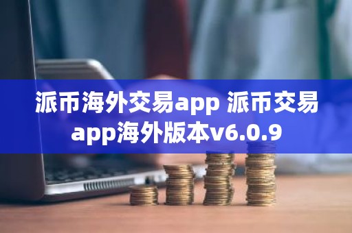 派币海外交易app 派币交易app海外版本v6.0.9