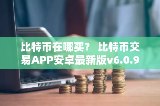 比特币在哪买？ 比特币交易APP安卓最新版v6.0.9