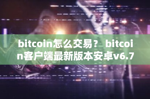 bitcoin怎么交易？ bitcoin客户端最新版本安卓v6.7.0