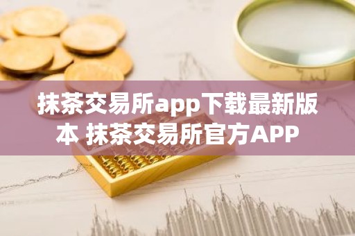 抹茶交易所app下载最新版本 抹茶交易所官方APP