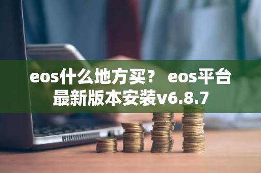 eos什么地方买？ eos平台最新版本安装v6.8.7