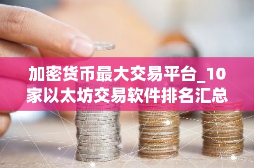 加密货币最大交易平台_10家以太坊交易软件排名汇总