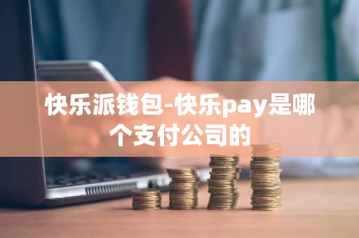 快乐派钱包-快乐pay是哪个支付公司的