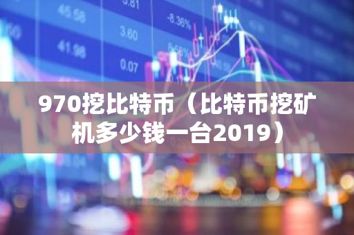 970挖比特币（比特币挖矿机多少钱一台2019）
