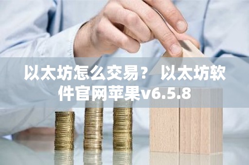 以太坊怎么交易？ 以太坊软件官网苹果v6.5.8