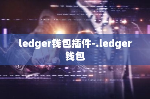 ledger钱包插件-.ledger钱包