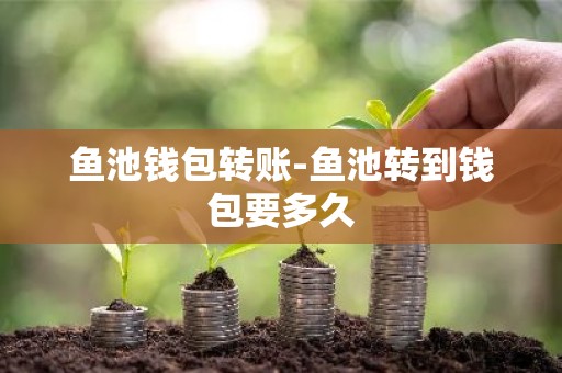 鱼池钱包转账-鱼池转到钱包要多久