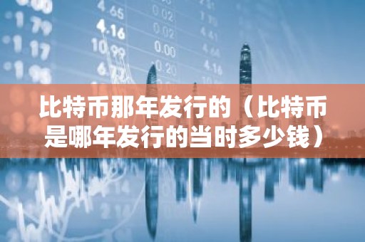 比特币那年发行的（比特币是哪年发行的当时多少钱）