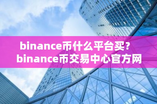 binance币什么平台买？ binance币交易中心官方网站v5.3.9