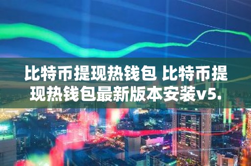 比特币提现热钱包 比特币提现热钱包最新版本安装v5.3.9