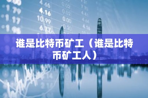 谁是比特币矿工（谁是比特币矿工人）