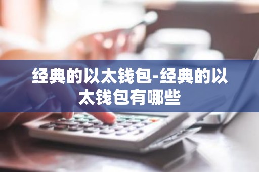 经典的以太钱包-经典的以太钱包有哪些